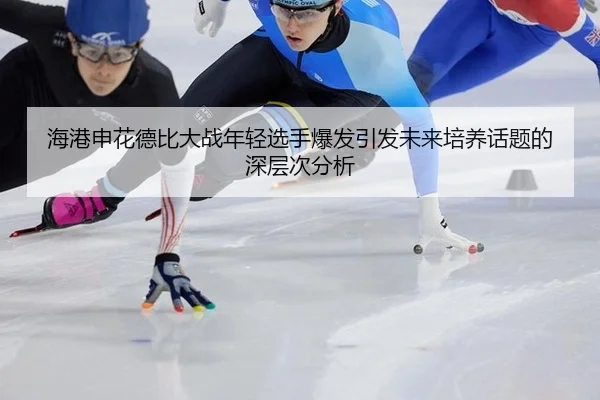 海港申花德比大战年轻选手爆发引发未来培养话题的深层次分析