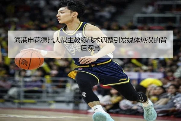 海港申花德比大战主教练战术调整引发媒体热议的背后深意